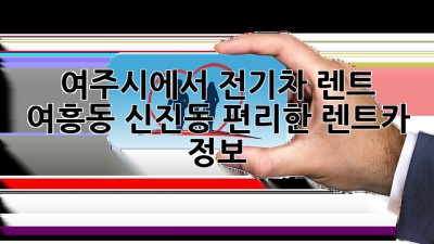 여주시에서 전기차 렌트? 여흥동, 신진동 편리한 렌트카 정보!