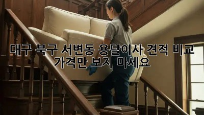 대구 북구 서변동 용달이사 견적 비교: 가격만 보지 마세요!